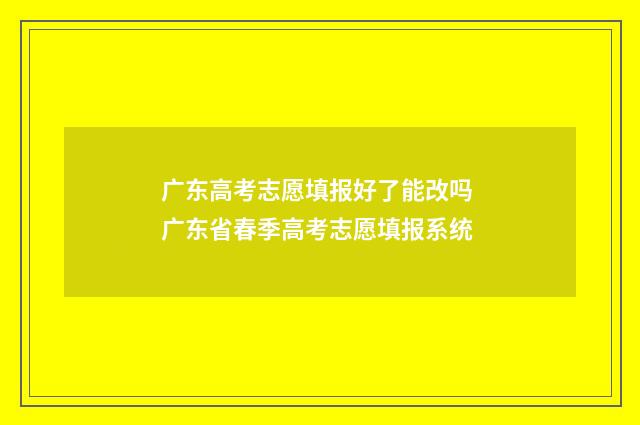 广东高考志愿填报好了能改吗 广东省春季高考志愿填报系统