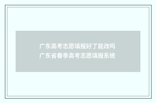 广东高考志愿填报好了能改吗 广东省春季高考志愿填报系统