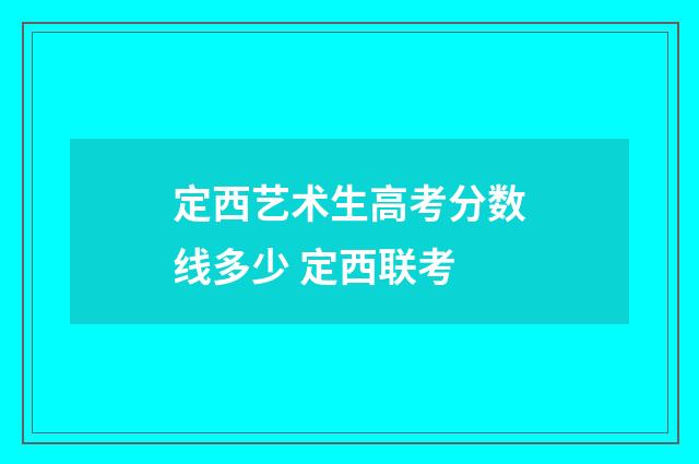 定西艺术生高考分数线多少 定西联考