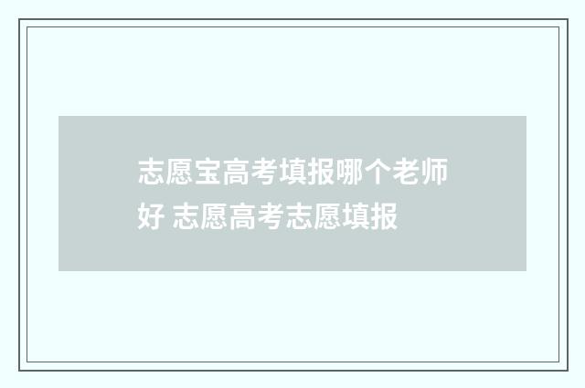 志愿宝高考填报哪个老师好 志愿高考志愿填报