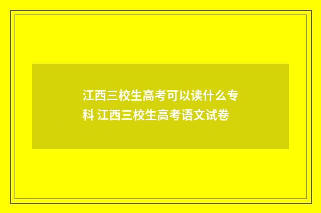 江西三校生高考可以读什么专科 江西三校生高考语文试卷