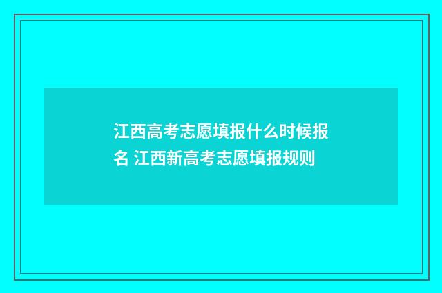 江西高考志愿填报什么时候报名 江西新高考志愿填报规则