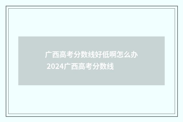 广西高考分数线好低啊怎么办 2024广西高考分数线