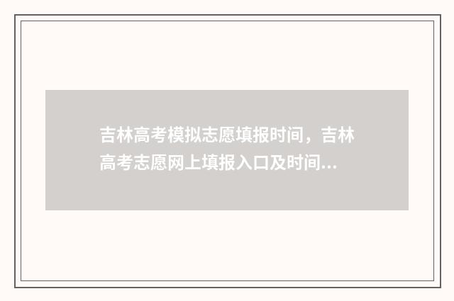 吉林高考模拟志愿填报时间，吉林高考志愿网上填报入口及时间 吉林高考模拟志愿填报网站