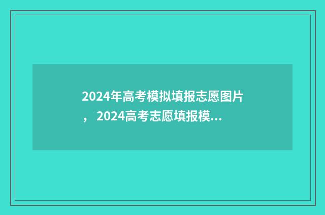 2024年高考模拟填报志愿图片， 2024高考志愿填报模拟工具 2024年高考模拟志愿填报怎么填