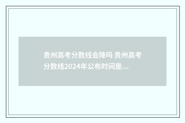 贵州高考分数线会降吗 贵州高考分数线2024年公布时间是多少