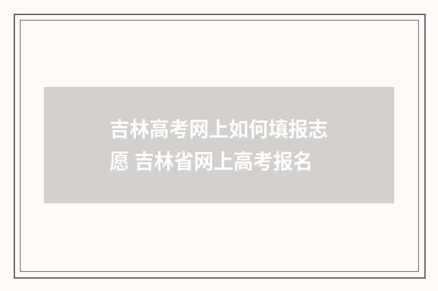 吉林高考网上如何填报志愿 吉林省网上高考报名