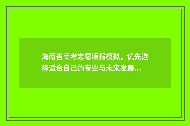 海南省高考志愿填报模拟，优先选择适合自己的专业与未来发展相契合的学校！ 海南省高考志愿查询