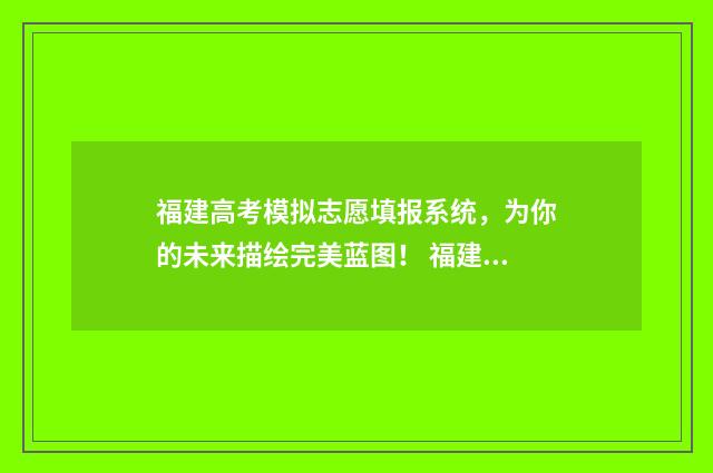 福建高考模拟志愿填报系统，为你的未来描绘完美蓝图！ 福建高考模拟志愿填报什么时候开始