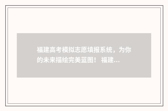 福建高考模拟志愿填报系统，为你的未来描绘完美蓝图！ 福建高考模拟志愿填报什么时候开始