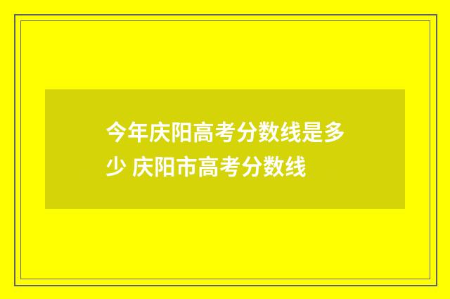 今年庆阳高考分数线是多少 庆阳市高考分数线