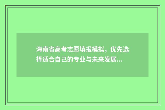 海南省高考志愿填报模拟，优先选择适合自己的专业与未来发展相契合的学校！ 海南省高考志愿查询