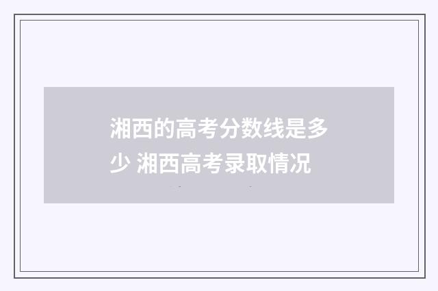 湘西的高考分数线是多少 湘西高考录取情况