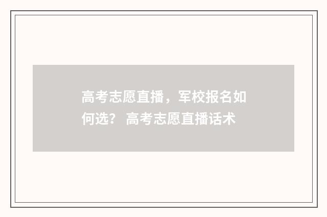 高考志愿直播，军校报名如何选？ 高考志愿直播话术