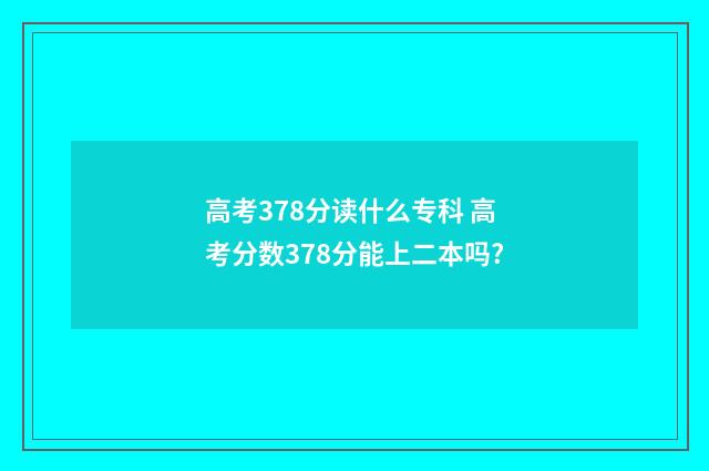 高考378分读什么专科 高考分数378分能上二本吗?