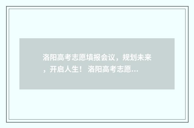 洛阳高考志愿填报会议，规划未来，开启人生！ 洛阳高考志愿填报机构有哪些