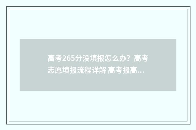 高考265分没填报怎么办？高考志愿填报流程详解 高考报高了没录上怎么办