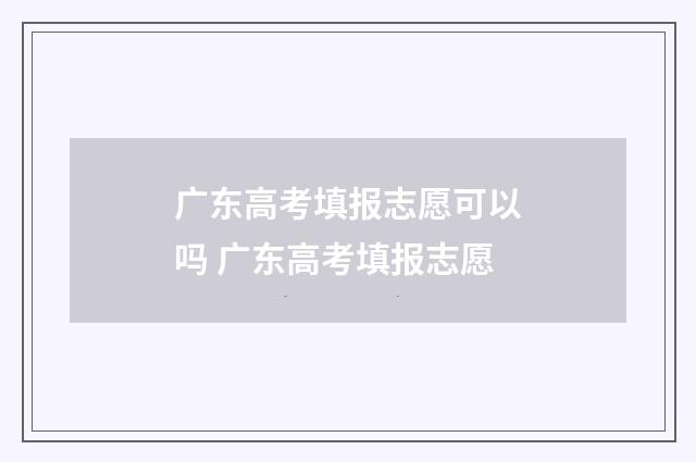 广东高考填报志愿可以吗 广东高考填报志愿