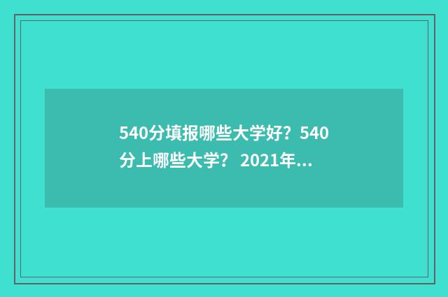 540分填报哪些大学好？540分上哪些大学？ 2021年540分可以报考什么大学
