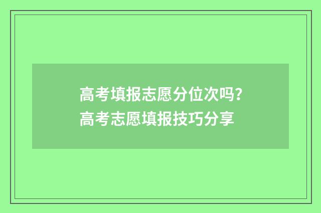 高考填报志愿分位次吗？高考志愿填报技巧分享