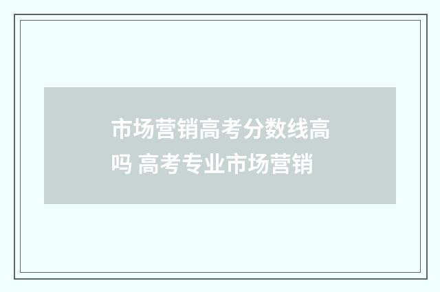 市场营销高考分数线高吗 高考专业市场营销