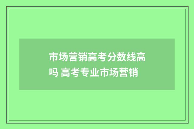 市场营销高考分数线高吗 高考专业市场营销