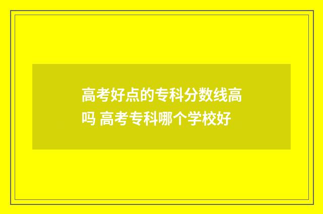 高考好点的专科分数线高吗 高考专科哪个学校好