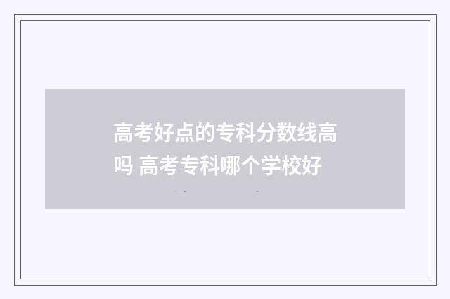 高考好点的专科分数线高吗 高考专科哪个学校好