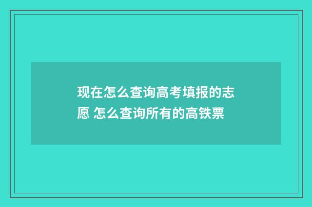 现在怎么查询高考填报的志愿 怎么查询所有的高铁票