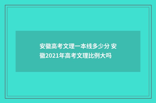 安徽高考文理一本线多少分 安徽2021年高考文理比例大吗