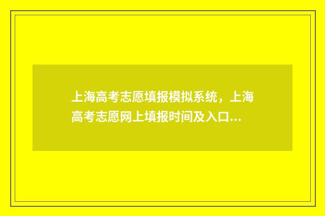 上海高考志愿填报模拟系统，上海高考志愿网上填报时间及入口 上海高考志愿填报表格电子版