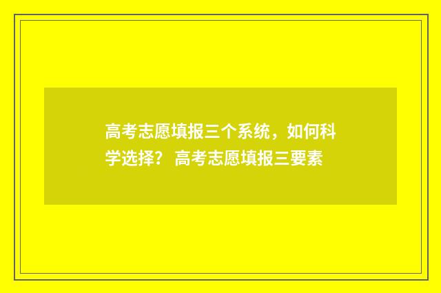 高考志愿填报三个系统，如何科学选择？ 高考志愿填报三要素