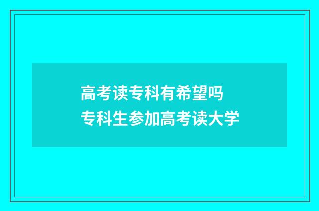 高考读专科有希望吗 专科生参加高考读大学