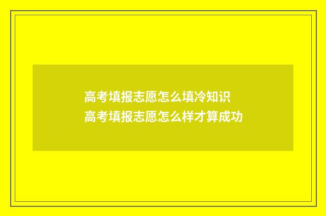 高考填报志愿怎么填冷知识 高考填报志愿怎么样才算成功