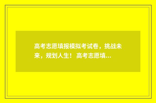 高考志愿填报模拟考试卷，挑战未来，规划人生！ 高考志愿填报模拟填报系统官网入口