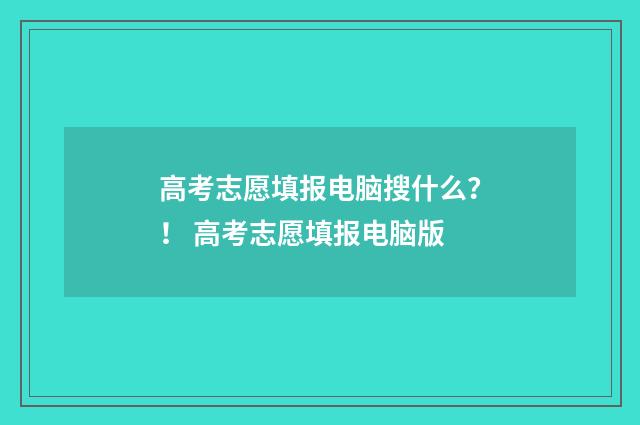高考志愿填报电脑搜什么？！ 高考志愿填报电脑版