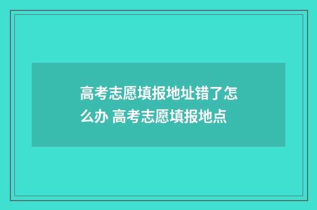 高考志愿填报地址错了怎么办 高考志愿填报地点