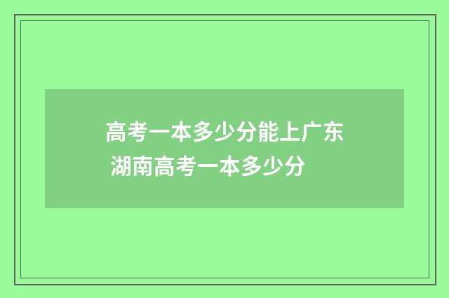 高考一本多少分能上广东 湖南高考一本多少分