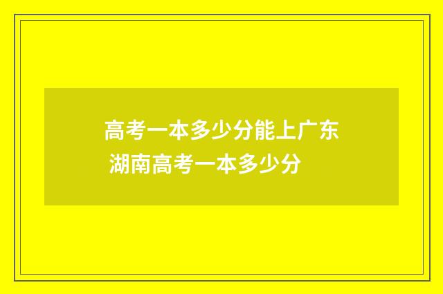 高考一本多少分能上广东 湖南高考一本多少分