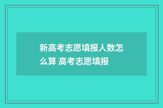 新高考志愿填报人数怎么算 高考志愿填报