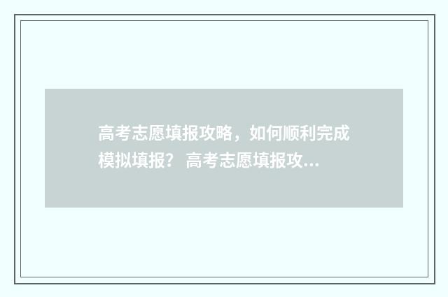 高考志愿填报攻略，如何顺利完成模拟填报？ 高考志愿填报攻略重庆