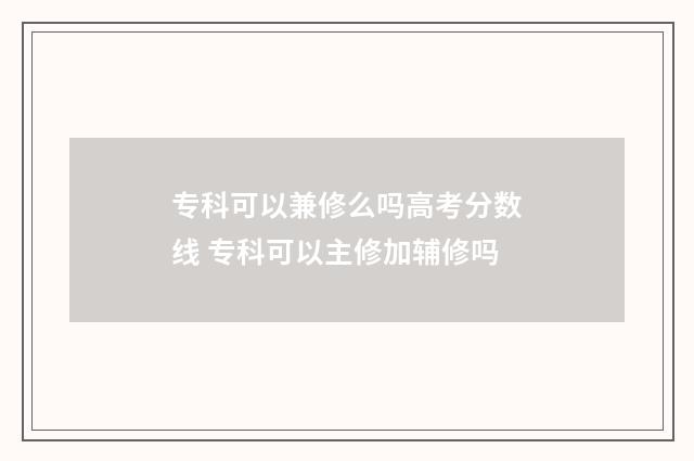 专科可以兼修么吗高考分数线 专科可以主修加辅修吗