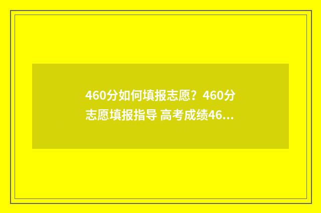 460分如何填报志愿？460分志愿填报指导 高考成绩460分填什么学校好