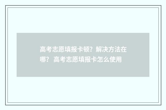 高考志愿填报卡顿？解决方法在哪？ 高考志愿填报卡怎么使用