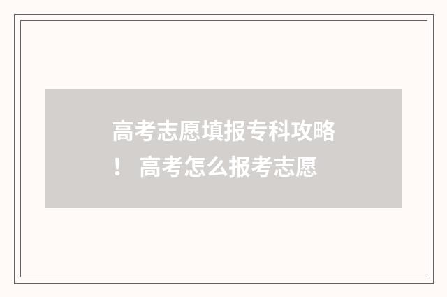 高考志愿填报专科攻略！ 高考怎么报考志愿