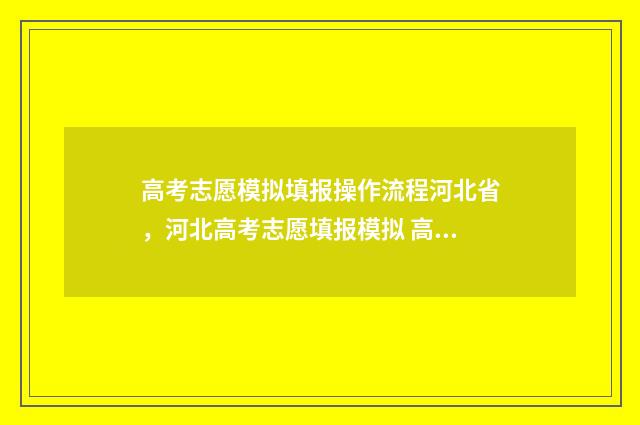 高考志愿模拟填报操作流程河北省，河北高考志愿填报模拟 高考志愿模拟填报系统怎么填过程