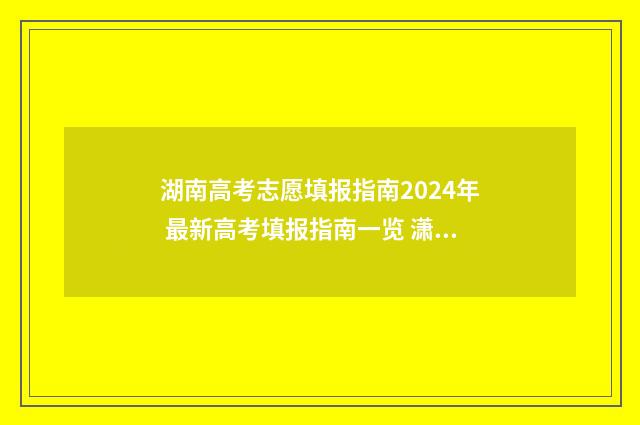 湖南高考志愿填报指南2024年 最新高考填报指南一览 潇湘高考单招志愿填报