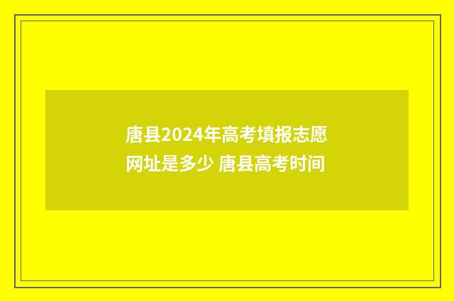 唐县2024年高考填报志愿网址是多少 唐县高考时间