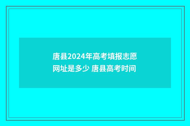 唐县2024年高考填报志愿网址是多少 唐县高考时间