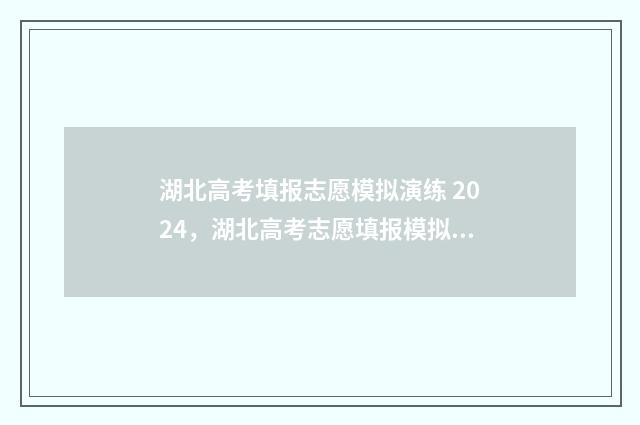 湖北高考填报志愿模拟演练 2024，湖北高考志愿填报模拟系统 湖北高考填报志愿初始密码是什么